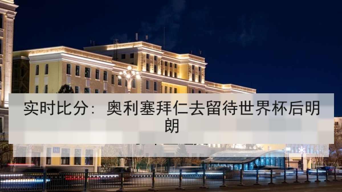 实时比分: 奥利塞拜仁去留待世界杯后明朗 实时比分: 奥利塞拜仁去留待世界杯后明朗