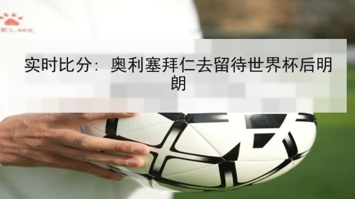 实时比分: 奥利塞拜仁去留待世界杯后明朗 实时比分: 奥利塞拜仁去留待世界杯后明朗