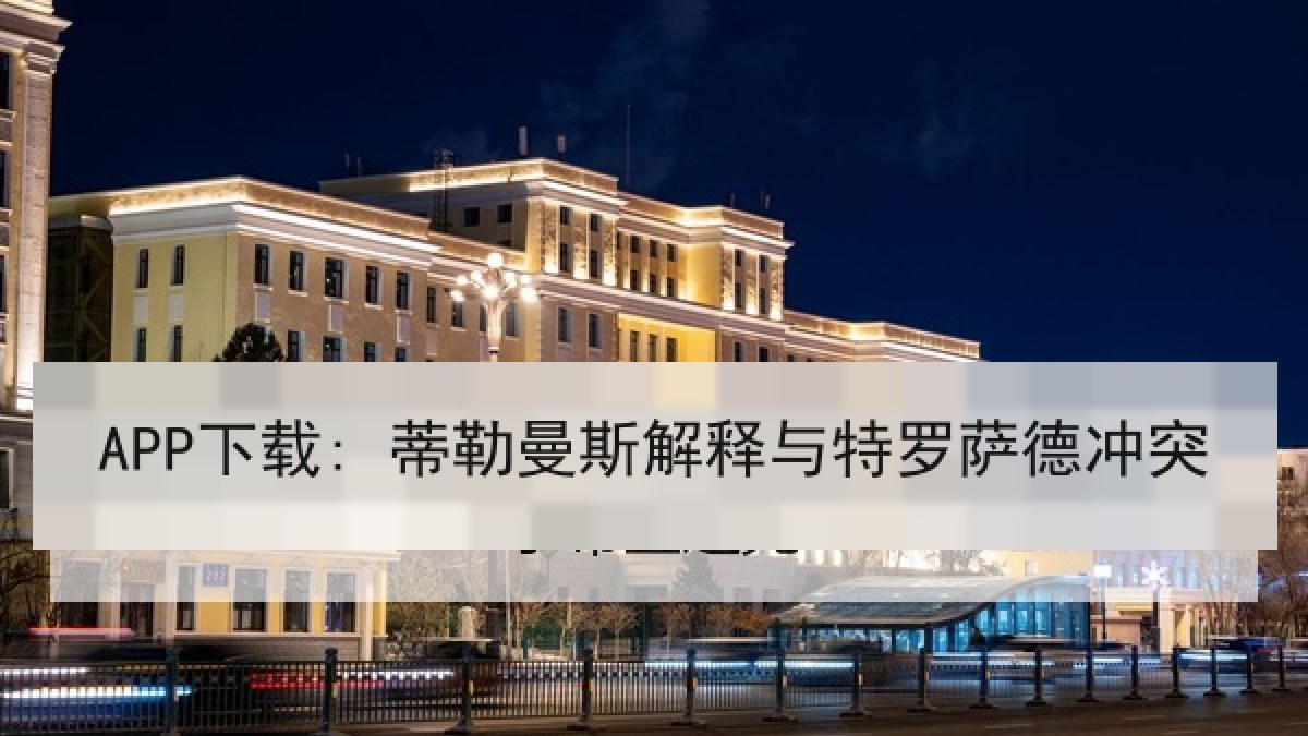 APP下载: 蒂勒曼斯解释与特罗萨德冲突 APP下载: 蒂勒曼斯解释与特罗萨德冲突